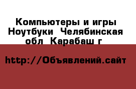 Компьютеры и игры Ноутбуки. Челябинская обл.,Карабаш г.